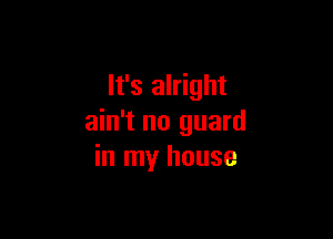 It's alright

ain't no guard
in my house