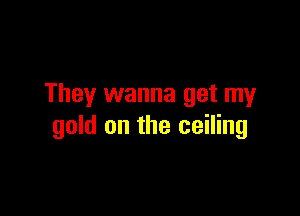 They wanna get my

gold on the ceiling