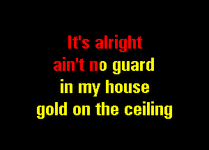 It's alright
ain't no guard

in my house
gold on the ceiling