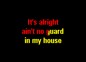 It's alright

ain't no guard
in my house