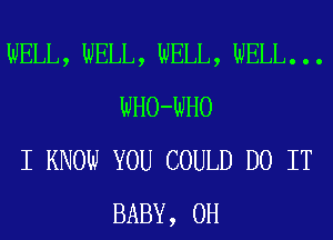 WELL, WELL, WELL, WELL. . .
WHO-WHO

I KNOW YOU COULD DO IT
BABY, 0H