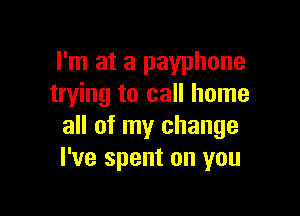 I'm at a payphone
trying to call home

all of my change
I've spent on you