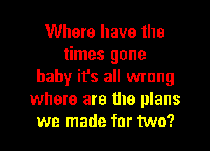 Where have the
times gone

baby it's all wrong
where are the plans
we made for two?