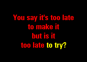 You say it's too late
to make it

but is it
too late to try?