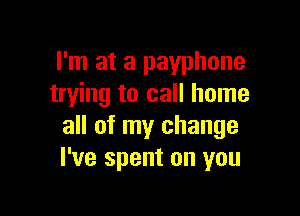 I'm at a payphone
trying to call home

all of my change
I've spent on you