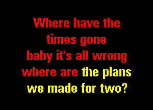 Where have the
times gone

baby it's all wrong
where are the plans
we made for two?