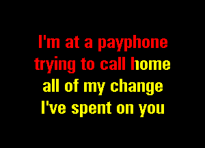 I'm at a payphone
trying to call home

all of my change
I've spent on you