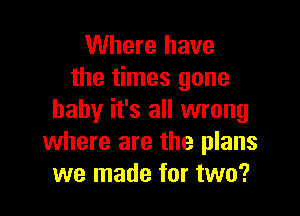 Where have
the times gone

baby it's all wrong
where are the plans
we made for two?