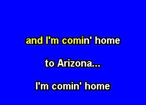 and I'm comin' home

to Arizona...

I'm comin' home