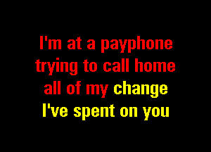 I'm at a payphone
trying to call home

all of my change
I've spent on you