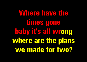 Where have the
times gone

baby it's all wrong
where are the plans
we made for two?