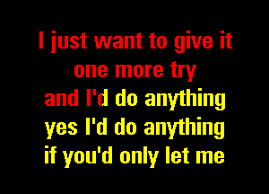 I just want to give it
one more try

and I'd do anything
yes I'd do anything
if you'd only let me