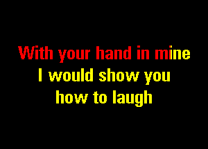 With your hand in mine

I would show you
how to laugh