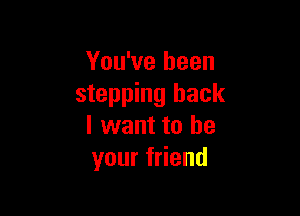 You've been
stepping back

I want to be
your friend