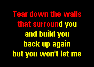 Tear down the walls
that surround you

and build you
back up again
but you won't let me