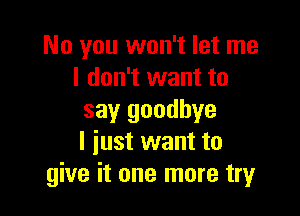 No you won't let me
I don't want to

say goodbye
I iust want to
give it one more try