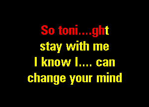 So toni....ght
stay with me

I know l.... can
change your mind