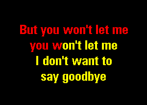 But you won't let me
you won't let me

I don't want to
say goodbye
