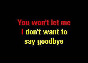 You won't let me

I don't want to
say goodbye