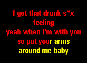 I get that drunk 395x
feeHng

yeah when I'm with you
so put your arms
around me baby