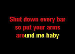Shut down every bar

so put your arms
around me baby