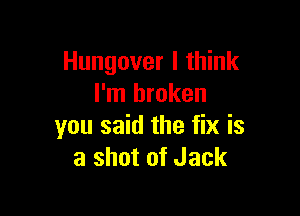 Hungover I think
I'm broken

you said the fix is
a shot of Jack