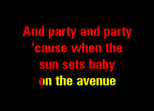 And party and party
'cause when the

sun sets baby
on the avenue