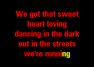 We got that sweet
heart loving

dancing in the dark
out in the streets
we're running