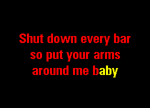 Shut down every bar

so put your arms
around me baby