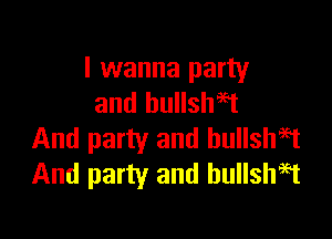 I wanna party
and bullshe'gt

And party and bullshit
And party and hullshigt