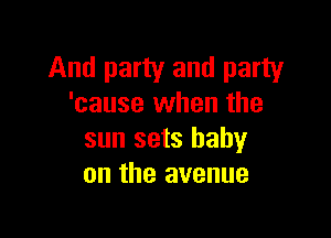 And party and party
'cause when the

sun sets baby
on the avenue