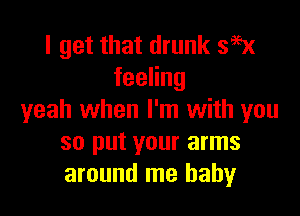 I get that drunk 395x
feeHng

yeah when I'm with you
so put your arms
around me baby