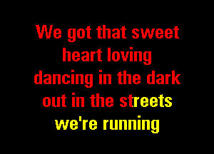 We got that sweet
heart loving

dancing in the dark
out in the streets
we're running