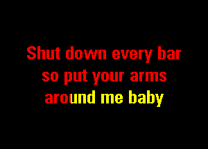 Shut down every bar

so put your arms
around me baby