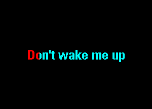 Don't wake me up