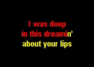 l was deep

in this dreamin'
about your lips