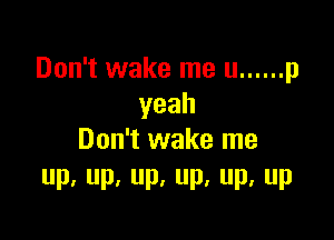 Don't wake me u ...... p
yeah

Don't wake me
P. Up, Up. UP. Pa UP