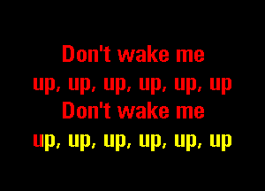 Don't wake me
Pa P, P. P, Pa P

Don't wake me
Up.up,up,up,up,up