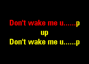 Don't wake me u ...... p

up
Don't wake me u ...... p