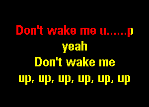 Don't wake me u ...... p
yeah

Don't wake me
P. Up, Up. UP. Pa UP