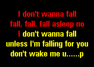 I don't wanna fall
fall, fall, fall asleep no
I don't wanna fall
unless I'm falling for you
don't wake me u ...... p