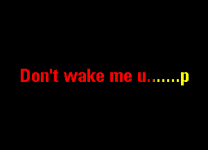 Don't wake me u ....... p