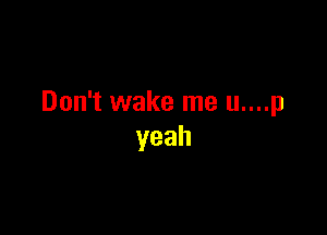 Don't wake me u....p

yeah