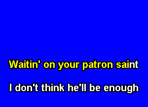 Waitin' on your patron saint

I don't think he'll be enough