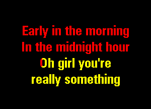 Early in the morning
In the midnight hour

on girl you're
really something