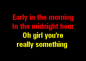 Early in the morning
In the midnight hour

on girl you're
really something