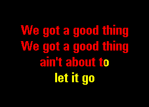 We got a good thing
We got a good thing

ain't about to
let it go