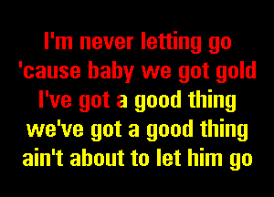 I'm never letting go
'cause baby we got gold
I've got a good thing
we've got a good thing
ain't about to let him go