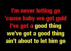 I'm never letting go
'cause baby we got gold
I've got a good thing
we've got a good thing
ain't about to let him go