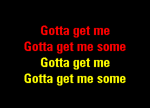 Gotta get me
Gotta get me some

Gotta get me
Gotta get me some